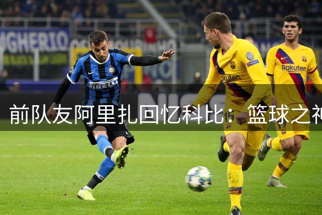前队友阿里扎回忆科比：篮球之神也会虚心听取队友意见
