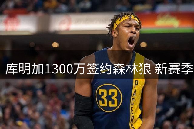 库明加1300万签约森林狼 新赛季首战将面对旧主勇士