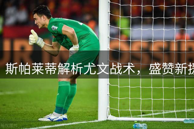 斯帕莱蒂解析尤文战术，盛赞新援格拉巴拉
