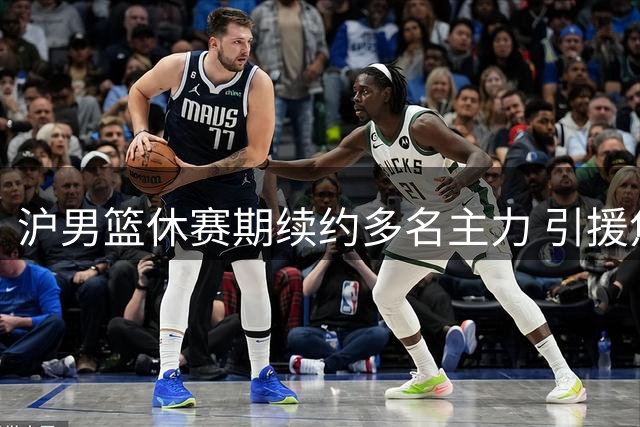 沪男篮休赛期续约多名主力 引援焦点转向胡金秋谈判